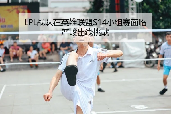 LPL战队在英雄联盟S14小组赛面临严峻出线挑战