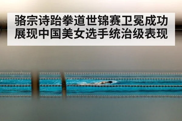 骆宗诗跆拳道世锦赛卫冕成功展现中国美女选手统治级表现