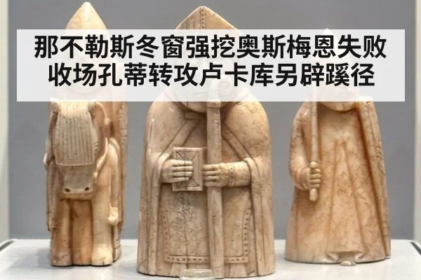 那不勒斯冬窗强挖奥斯梅恩失败收场孔蒂转攻卢卡库另辟蹊径