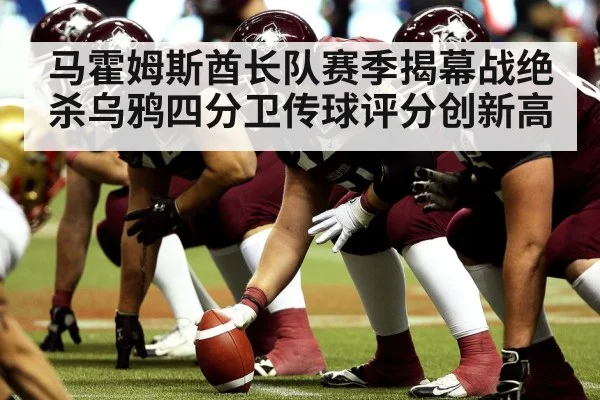 马霍姆斯酋长队赛季揭幕战绝杀乌鸦四分卫传球评分创新高