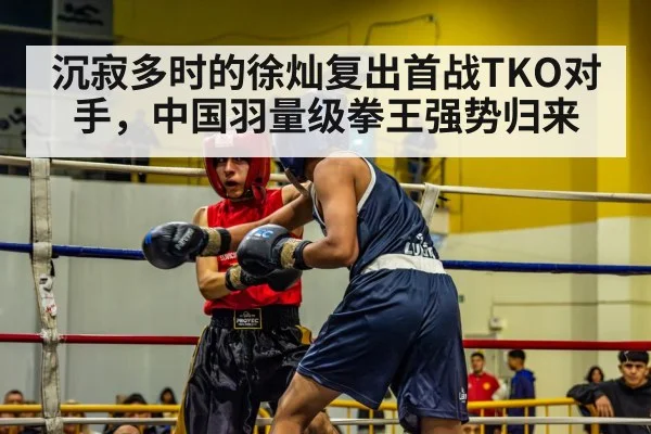 沉寂多时的徐灿复出首战TKO对手，中国羽量级拳王强势归来
