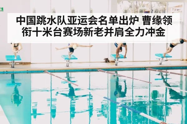 中国跳水队亚运会名单出炉 曹缘领衔十米台赛场新老并肩全力冲金